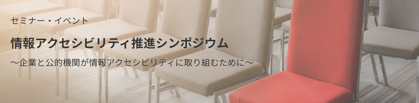 セミナー・イベント 情報アクセシビリティ推進シンポジウム 企業と公的機関が情報アクセシビリティに取り組むために
