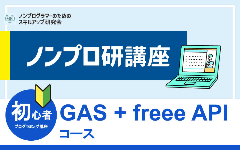 ノンプログラマーのためのスキルアップ研究会　ノンプロ研講座  初心者プログラミング講座　GAS+freee APIコース